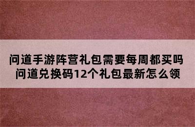 问道手游阵营礼包需要每周都买吗 问道兑换码12个礼包最新怎么领